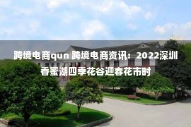 跨境电商qun 跨境电商资讯：2022深圳香蜜湖四季花谷迎春花市时