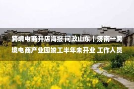 跨境电商开店海报 问政山东丨济南一跨境电商产业园竣工半年未开业 工作人员：只有政策没有细则