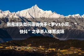 利用球队如何赚钱快手 C罗VS小贝，“快抖”之争杀入体育战场