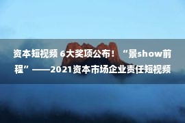 资本短视频 6大奖项公布！“景show前程”——2021资本市场企业责任短视频展播活动热爱落幕！