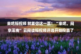 来吧短视频 就差你这一票！“来吧，阅享浑南”云阅读短视频评选开始投票了！