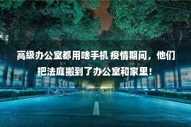 高级办公室都用啥手机 疫情期间，他们把法庭搬到了办公室和家里！