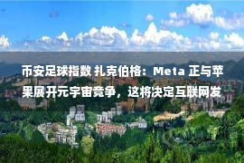 币安足球指数 扎克伯格：Meta 正与苹果展开元宇宙竞争，这将决定互联网发展方向