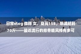 日常vlog 微胖 女，身高158，想减肥到70斤——最近流行的排骨精风格有多可怕？