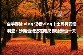 自学游泳 vlog 记者Vlog丨土耳其安塔利亚：沙滩雪场近在咫尺 游泳滑雪一天玩遍