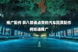 推广配件 获八部委点赞的汽车同质配件将加速推广