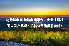 rg跨境电商 跨境电商平台，企业注册才可以发产品吗？机械公司能卖服装吗？