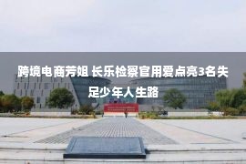 跨境电商芳姐 长乐检察官用爱点亮3名失足少年人生路