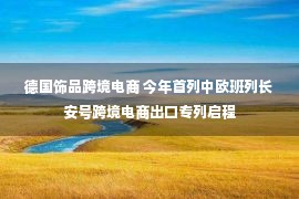 德国饰品跨境电商 今年首列中欧班列长安号跨境电商出口专列启程