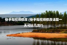 快手短视频修改 (快手短视频修改话题一天可以几次?)