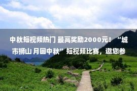 中秋短视频热门 最高奖励2000元！“城市狮山 月圆中秋”短视频比赛，邀您参加