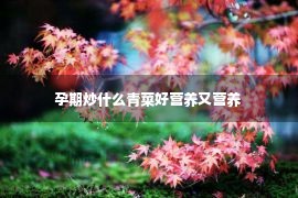 孕期炒什么青菜好营养又营养 