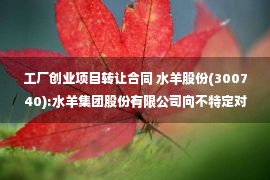 工厂创业项目转让合同 水羊股份(300740):水羊集团股份有限公司向不特定对象发行可转换公司债券并在创业板上市募集说明书（修订稿）