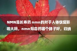 NMN是长寿药 nmn的对于人体恢复影响大吗，nmn短命药哪个牌子好，归纳！