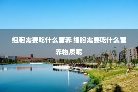 细胞需要吃什么营养 细胞需要吃什么营养物质呢