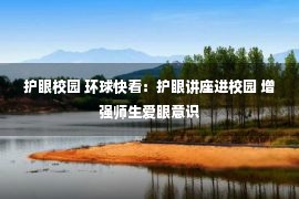 护眼校园 环球快看：护眼讲座进校园 增强师生爱眼意识