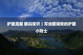 护眼周期 眼科常识｜写给眼镜党的护眼小贴士