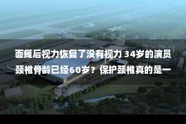 面瘫后视力恢复了没有视力 34岁的演员颈椎骨龄已经60岁？保护颈椎真的是一辈子的事！