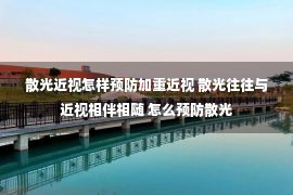 散光近视怎样预防加重近视 散光往往与近视相伴相随 怎么预防散光