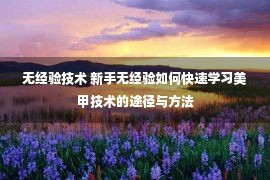 无经验技术 新手无经验如何快速学习美甲技术的途径与方法