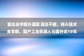 算法自学国外课程 算法不精，核心技术未掌握，国产工业机器人与国外近10年差距