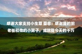 感谢大家支持小生意 桑非：感谢我的前老板和他的小舅子，成就我今天的千万身家