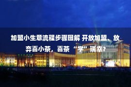 加盟小生意流程步骤图解 开放加盟、放弃喜小茶，喜茶 “学”瑞幸？