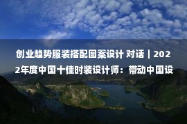 创业趋势服装搭配图案设计 对话｜2022年度中国十佳时装设计师：带动中国设计，砥砺前行