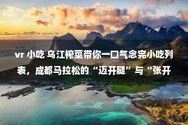 vr 小吃 乌江榨菜带你一口气念完小吃列表，成都马拉松的“迈开腿”与“张开嘴”