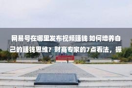 网易号在哪里发布视频赚钱 如何培养自己的赚钱思维？财商专家的7点看法，振聋发聩