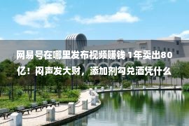 网易号在哪里发布视频赚钱 1年卖出80亿！闷声发大财，添加剂勾兑酒凭什么比纯粮酒还赚钱