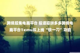 跨境超集电商平台 报道称拼多多跨境电商平台Temu拟上线“砍一刀”功能