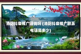 洛阳抖音推广赚钱吗 (洛阳抖音推广联系电话是多少)