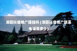 洛阳抖音推广赚钱吗 (洛阳抖音推广联系电话是多少)