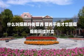 什么叫细胞均衡营养 营养平衡才华跟癌细胞延续对立