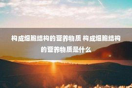 构成细胞结构的营养物质 构成细胞结构的营养物质是什么