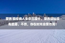 营养 癌症病人全愈历程中，营养目标没有能降，不然，存在时光会受作用！