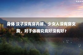 身体 汉子没有穿内裤、少女人没有穿文胸，对于体魄究竟好没有好？