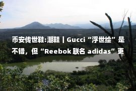 币安传世鞋:潮鞋丨Gucci“浮世绘”是不错，但“Reebok 联名 adidas”更有看点