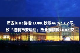 币安lunc价格:LUNC秒涨46%！CZ不敌「抵制币安运动」改全面销毁Lunc 交易手续费