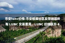 币安lunc价格:币安根据社区反馈销毁所有 LUNC 交易费用，LUNC 价格飙升 42%