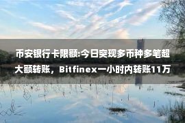 币安银行卡限额:今日突现多币种多笔超大额转账，Bitfinex一小时内转账11万枚ETH