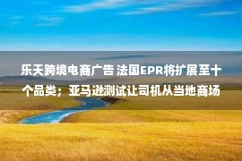 乐天跨境电商广告 法国EPR将扩展至十个品类；亚马逊测试让司机从当地商场送货