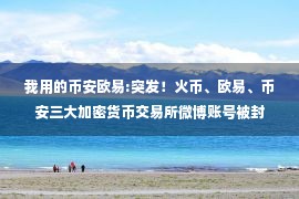 我用的币安欧易:突发！火币、欧易、币安三大加密货币交易所微博账号被封