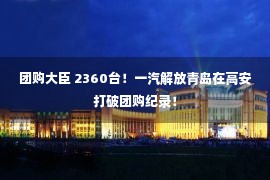 团购大臣 2360台！一汽解放青岛在高安打破团购纪录！