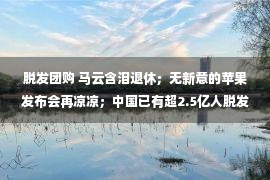 脱发团购 马云含泪退休；无新意的苹果发布会再凉凉；中国已有超2.5亿人脱发