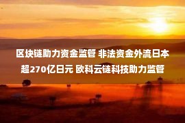 区块链助力资金监管 非法资金外流日本超270亿日元 欧科云链科技助力监管