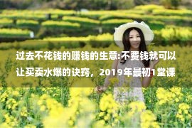 过去不花钱的赚钱的生意:不费钱就可以让买卖水爆的诀窍，2019年最初1堂课