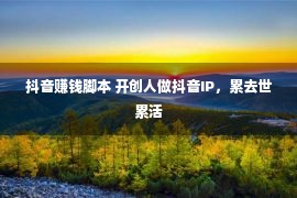 抖音赚钱脚本 开创人做抖音IP，累去世累活