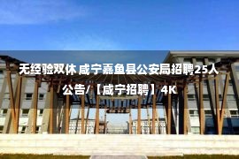 无经验双休 咸宁嘉鱼县公安局招聘25人公告/【咸宁招聘】4K